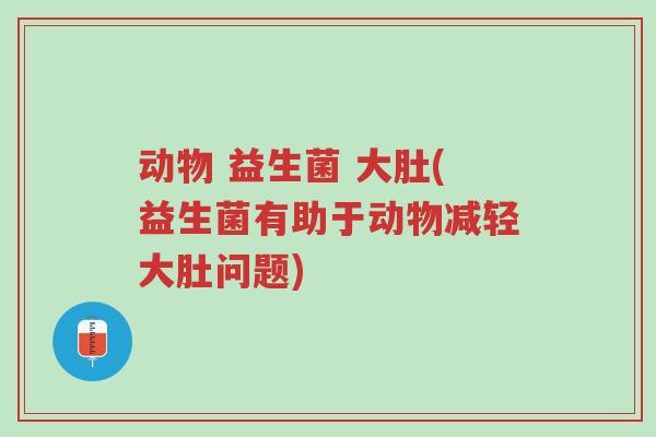 动物 益生菌 大肚(益生菌有助于动物减轻大肚问题)-第1张图片-超越 动物 益生菌 大肚(益生菌有助于动物减轻大肚问题)-第1张图片-超越