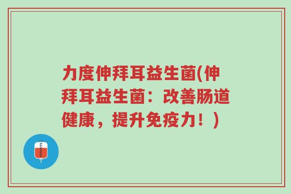 力度伸拜耳益生菌(伸拜耳益生菌:改善肠道健康,提升免疫力!)-第1张图片-超越 力度伸拜耳益生菌(伸拜耳益生菌:改善肠道健康,提升免疫力!)-第1张图片-超越