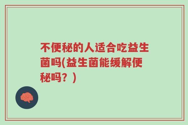 不便秘的人适合吃益生菌吗(益生菌能缓解便秘吗?)-第1张图片-超越 不便秘的人适合吃益生菌吗(益生菌能缓解便秘吗?)-第1张图片-超越
