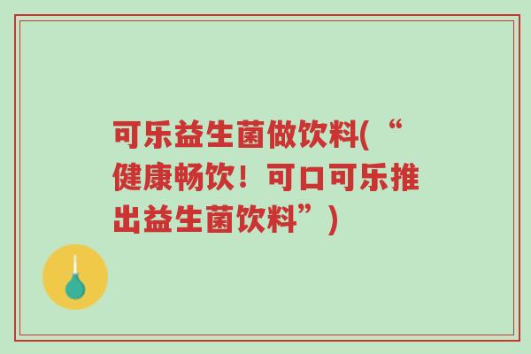 可乐益生菌做饮料(“健康畅饮!可口可乐推出益生菌饮料”)-第1张图片-超越 可乐益生菌做饮料(“健康畅饮!可口可乐推出益生菌饮料”)-第1张图片-超越