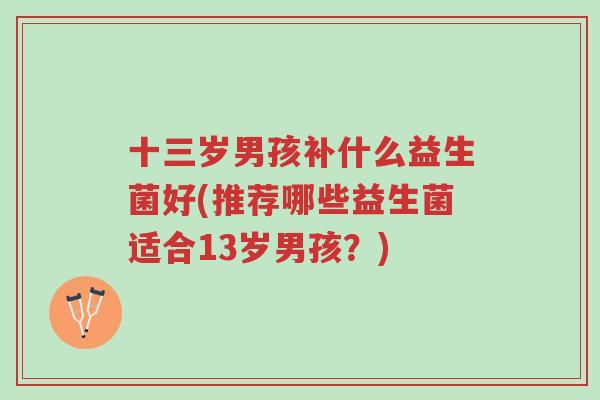 十三岁男孩补什么益生菌好(推荐哪些益生菌适合13岁男孩?)-第1张图片-超越 十三岁男孩补什么益生菌好(推荐哪些益生菌适合13岁男孩?)-第1张图片-超越