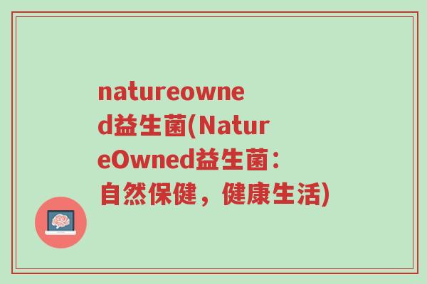 natureowned益生菌(NatureOwned益生菌:自然保健,健康生活)-第1张图片-超越 natureowned益生菌(NatureOwned益生菌:自然保健,健康生活)-第1张图片-超越