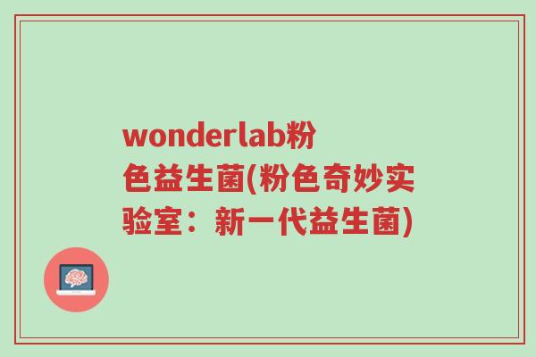 wonderlab粉色益生菌(粉色奇妙实验室:新一代益生菌)-第1张图片-超越 wonderlab粉色益生菌(粉色奇妙实验室:新一代益生菌)-第1张图片-超越