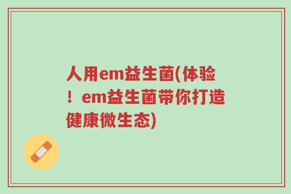 人用em益生菌(体验!em益生菌带你打造健康微生态)-第1张图片-超越 人用em益生菌(体验!em益生菌带你打造健康微生态)-第1张图片-超越
