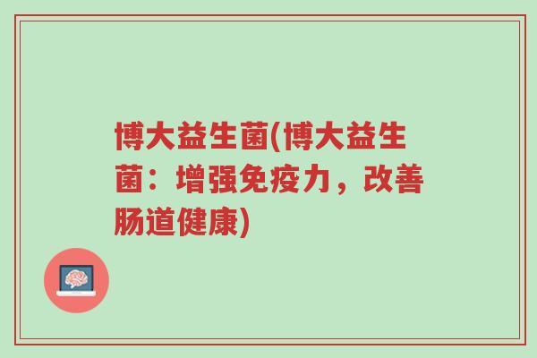 博大益生菌(博大益生菌:增强免疫力,改善肠道健康)-第1张图片-超越 博大益生菌(博大益生菌:增强免疫力,改善肠道健康)-第1张图片-超越