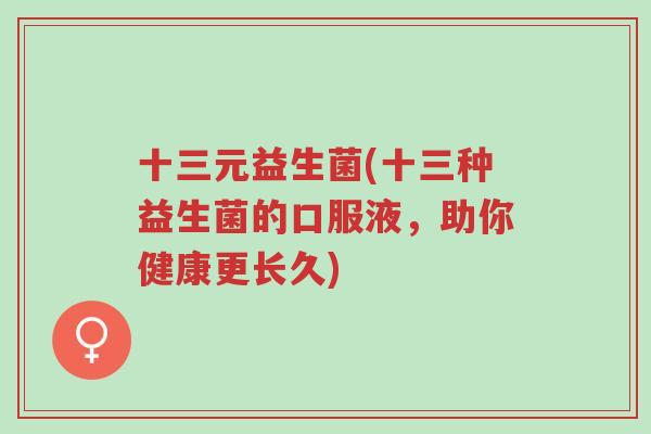 十三元益生菌(十三种益生菌的口服液,助你健康更长久)-第1张图片-超越 十三元益生菌(十三种益生菌的口服液,助你健康更长久)-第1张图片-超越