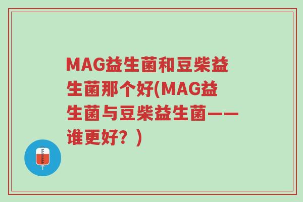 MAG益生菌和豆柴益生菌那个好(MAG益生菌与豆柴益生菌——谁更好?)-第1张图片-超越 MAG益生菌和豆柴益生菌那个好(MAG益生菌与豆柴益生菌——谁更好?)-第1张图片-超越