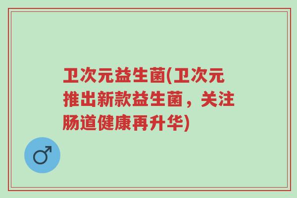 卫次元益生菌(卫次元推出新款益生菌,关注肠道健康再升华)-第1张图片-超越 卫次元益生菌(卫次元推出新款益生菌,关注肠道健康再升华)-第1张图片-超越