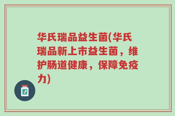 华氏瑞品益生菌(华氏瑞品新上市益生菌，维护肠道健康，保障免疫力)-第1张图片-超越