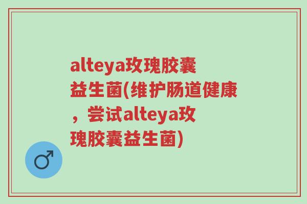alteya玫瑰胶囊益生菌(维护肠道健康，尝试alteya玫瑰胶囊益生菌)-第1张图片-超越