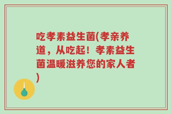 吃孝素益生菌(孝亲养道,从吃起!孝素益生菌温暖滋养您的家人者)-第1张图片-超越 吃孝素益生菌(孝亲养道,从吃起!孝素益生菌温暖滋养您的家人者)-第1张图片-超越