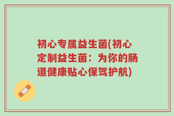 初心专属益生菌(初心定制益生菌:为你的肠道健康贴心保驾护航)-第1张图片-超越 初心专属益生菌(初心定制益生菌:为你的肠道健康贴心保驾护航)-第1张图片-超越