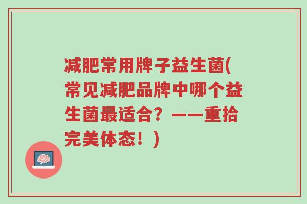 减肥常用牌子益生菌(常见减肥品牌中哪个益生菌最适合?——重拾完美体态!)-第1张图片-超越 减肥常用牌子益生菌(常见减肥品牌中哪个益生菌最适合?——重拾完美体态!)-第1张图片-超越