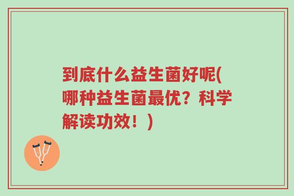 到底什么益生菌好呢(哪种益生菌最优?科学解读功效!)-第1张图片-超越 到底什么益生菌好呢(哪种益生菌最优?科学解读功效!)-第1张图片-超越