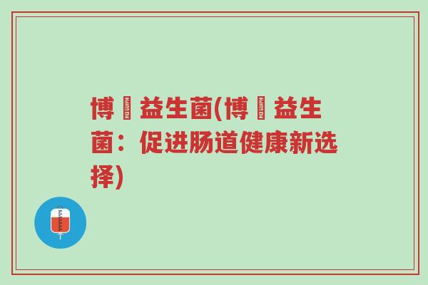 博堯益生菌(博堯益生菌:促进肠道健康新选择)-第1张图片-超越 博堯益生菌(博堯益生菌:促进肠道健康新选择)-第1张图片-超越