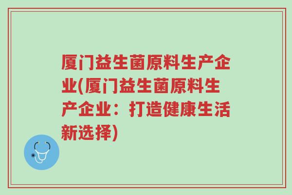 厦门益生菌原料生产企业(厦门益生菌原料生产企业：打造健康生活新选择)-第1张图片-超越