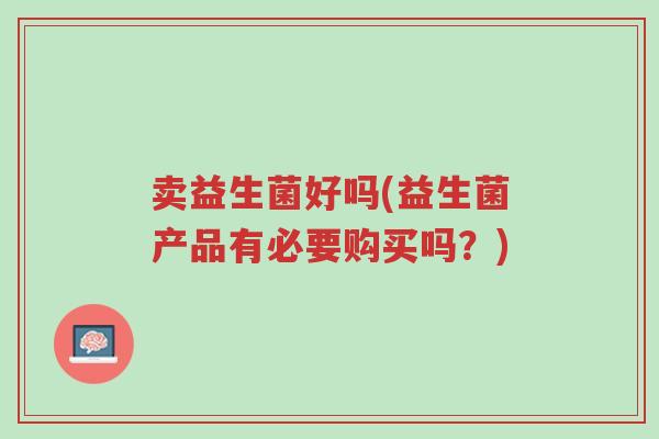 卖益生菌好吗(益生菌产品有必要购买吗?)-第1张图片-超越 卖益生菌好吗(益生菌产品有必要购买吗?)-第1张图片-超越