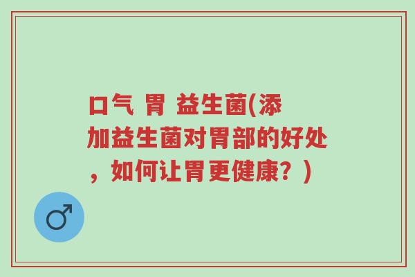 口气 胃 益生菌(添加益生菌对胃部的好处,如何让胃更健康?)-第1张图片-超越 口气 胃 益生菌(添加益生菌对胃部的好处,如何让胃更健康?)-第1张图片-超越