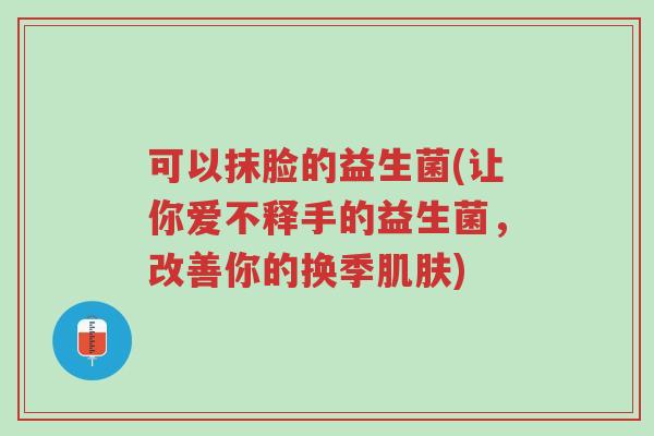 可以抹脸的益生菌(让你爱不释手的益生菌,改善你的换季肌肤)-第1张图片-超越 可以抹脸的益生菌(让你爱不释手的益生菌,改善你的换季肌肤)-第1张图片-超越