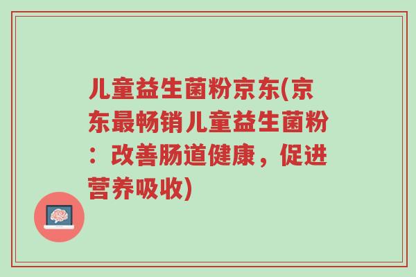 儿童益生菌粉京东(京东最畅销儿童益生菌粉:改善肠道健康,促进营养吸收)-第1张图片-超越 儿童益生菌粉京东(京东最畅销儿童益生菌粉:改善肠道健康,促进营养吸收)-第1张图片-超越