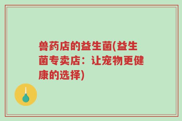 兽药店的益生菌(益生菌专卖店：让宠物更健康的选择)-第1张图片-超越