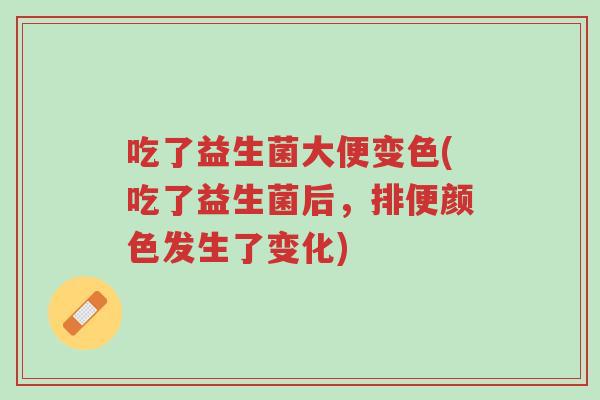 吃了益生菌大便变色(吃了益生菌后,排便颜色发生了变化)-第1张图片-超越 吃了益生菌大便变色(吃了益生菌后,排便颜色发生了变化)-第1张图片-超越
