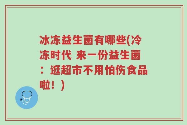 冰冻益生菌有哪些(冷冻时代 来一份益生菌:逛超市不用怕伤食品啦!)-第1张图片-超越 冰冻益生菌有哪些(冷冻时代 来一份益生菌:逛超市不用怕伤食品啦!)-第1张图片-超越