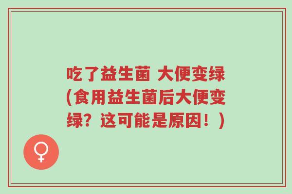 吃了益生菌 大便变绿(食用益生菌后大便变绿?这可能是原因!)-第1张图片-超越 吃了益生菌 大便变绿(食用益生菌后大便变绿?这可能是原因!)-第1张图片-超越