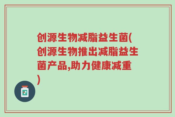 创源生物减脂益生菌(创源生物推出减脂益生菌产品,助力健康减重)-第1张图片-超越 创源生物减脂益生菌(创源生物推出减脂益生菌产品,助力健康减重)-第1张图片-超越