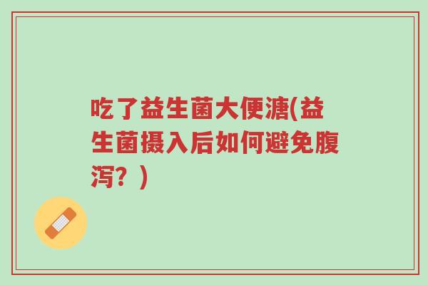 吃了益生菌大便溏(益生菌摄入后如何避免腹泻?)-第1张图片-超越 吃了益生菌大便溏(益生菌摄入后如何避免腹泻?)-第1张图片-超越