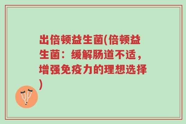 出倍顿益生菌(倍顿益生菌:缓解肠道不适,增强免疫力的理想选择)-第1张图片-超越 出倍顿益生菌(倍顿益生菌:缓解肠道不适,增强免疫力的理想选择)-第1张图片-超越