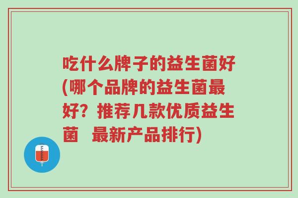 吃什么牌子的益生菌好(哪个品牌的益生菌最好?推荐几款优质益生菌 最新产品排行)-第1张图片-超越 吃什么牌子的益生菌好(哪个品牌的益生菌最好?推荐几款优质益生菌 最新产品排行)-第1张图片-超越