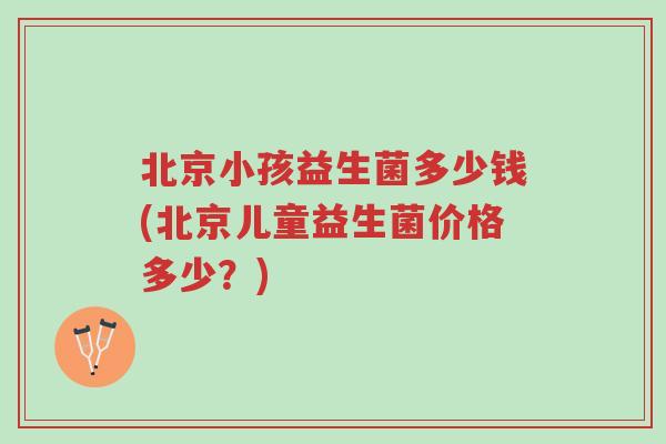 北京小孩益生菌多少钱(北京儿童益生菌价格多少?)-第1张图片-超越 北京小孩益生菌多少钱(北京儿童益生菌价格多少?)-第1张图片-超越