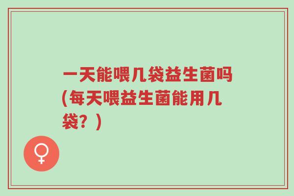 一天能喂几袋益生菌吗(每天喂益生菌能用几袋?)-第1张图片-超越 一天能喂几袋益生菌吗(每天喂益生菌能用几袋?)-第1张图片-超越
