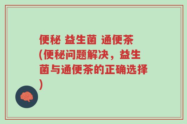 便秘 益生菌 通便茶(便秘问题解决,益生菌与通便茶的正确选择)-第1张图片-超越 便秘 益生菌 通便茶(便秘问题解决,益生菌与通便茶的正确选择)-第1张图片-超越