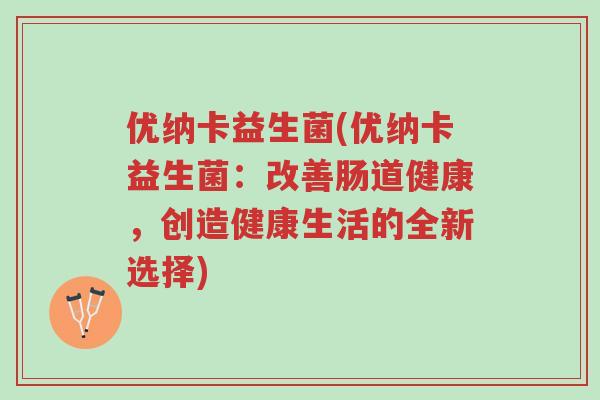 优纳卡益生菌(优纳卡益生菌:改善肠道健康,创造健康生活的全新选择)-第1张图片-超越 优纳卡益生菌(优纳卡益生菌:改善肠道健康,创造健康生活的全新选择)-第1张图片-超越
