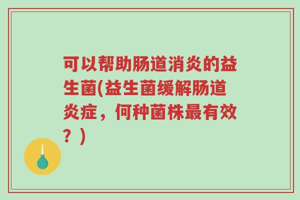 可以帮助肠道消炎的益生菌(益生菌缓解肠道炎症,何种菌株最有效?)-第1张图片-超越 可以帮助肠道消炎的益生菌(益生菌缓解肠道炎症,何种菌株最有效?)-第1张图片-超越