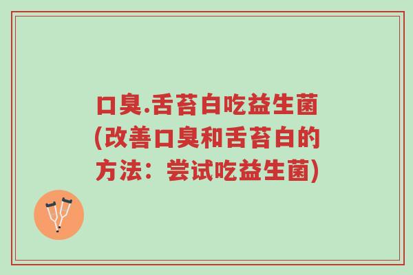 口臭.舌苔白吃益生菌(改善口臭和舌苔白的方法:尝试吃益生菌)-第1张图片-超越 口臭.舌苔白吃益生菌(改善口臭和舌苔白的方法:尝试吃益生菌)-第1张图片-超越