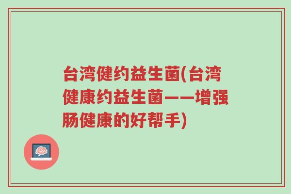 台湾健约益生菌(台湾健康约益生菌——增强肠健康的好帮手)-第1张图片-超越 台湾健约益生菌(台湾健康约益生菌——增强肠健康的好帮手)-第1张图片-超越