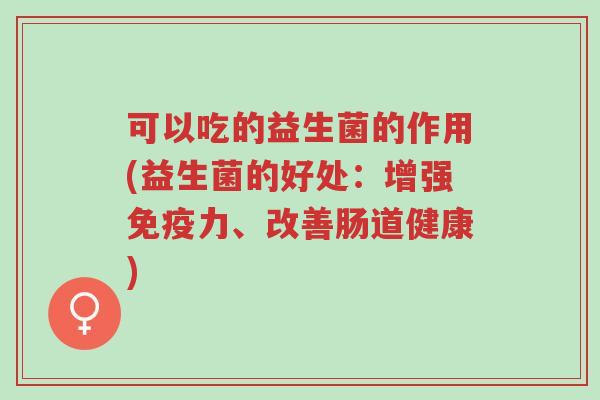 可以吃的益生菌的作用(益生菌的好处:增强免疫力、改善肠道健康)-第1张图片-超越 可以吃的益生菌的作用(益生菌的好处:增强免疫力、改善肠道健康)-第1张图片-超越