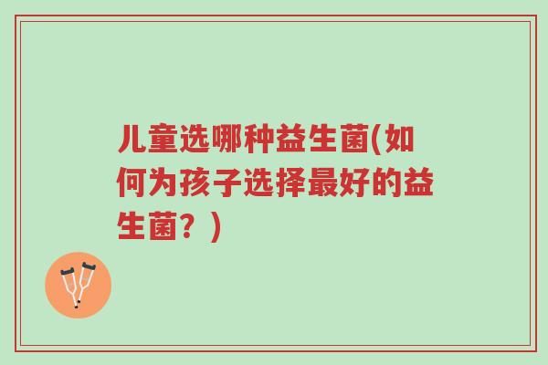 儿童选哪种益生菌(如何为孩子选择最好的益生菌？)-第1张图片-超越