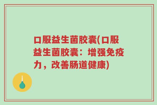 口服益生菌胶囊(口服益生菌胶囊:增强免疫力,改善肠道健康)-第1张图片-超越 口服益生菌胶囊(口服益生菌胶囊:增强免疫力,改善肠道健康)-第1张图片-超越