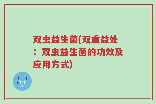 双虫益生菌(双重益处：双虫益生菌的功效及应用方式)-第1张图片-超越
