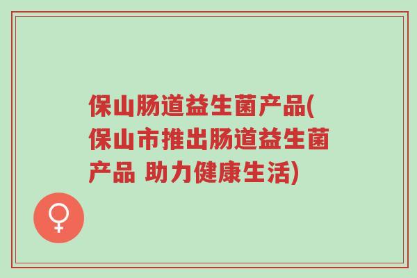 保山肠道益生菌产品(保山市推出肠道益生菌产品 助力健康生活)-第1张图片-超越 保山肠道益生菌产品(保山市推出肠道益生菌产品 助力健康生活)-第1张图片-超越