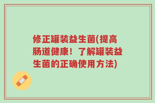 修正罐装益生菌(提高肠道健康!了解罐装益生菌的正确使用方法)-第1张图片-超越 修正罐装益生菌(提高肠道健康!了解罐装益生菌的正确使用方法)-第1张图片-超越