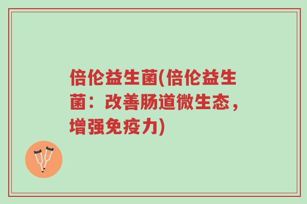 倍伦益生菌(倍伦益生菌:改善肠道微生态,增强免疫力)-第1张图片-超越 倍伦益生菌(倍伦益生菌:改善肠道微生态,增强免疫力)-第1张图片-超越