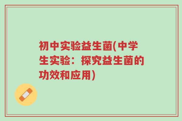 初中实验益生菌(中学生实验:探究益生菌的功效和应用)-第1张图片-超越 初中实验益生菌(中学生实验:探究益生菌的功效和应用)-第1张图片-超越