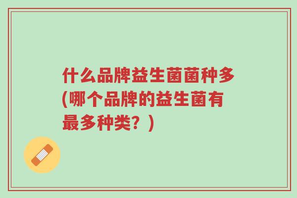 什么品牌益生菌菌种多(哪个品牌的益生菌有最多种类?)-第1张图片-超越 什么品牌益生菌菌种多(哪个品牌的益生菌有最多种类?)-第1张图片-超越