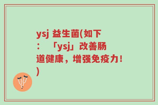 ysj 益生菌(如下: 「ysj」改善肠道健康,增强免疫力!)-第1张图片-超越 ysj 益生菌(如下: 「ysj」改善肠道健康,增强免疫力!)-第1张图片-超越
