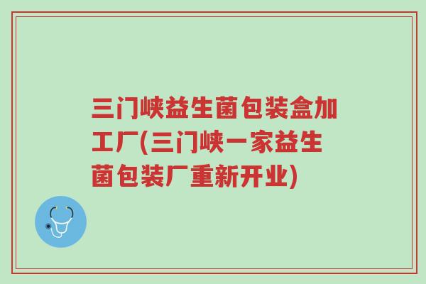 三门峡益生菌包装盒加工厂(三门峡一家益生菌包装厂重新开业)-第1张图片-超越